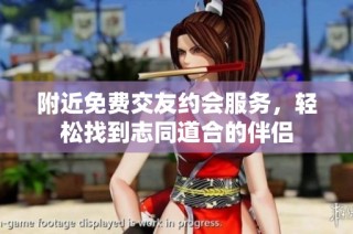 附近免费交友约会服务，轻松找到志同道合的伴侣