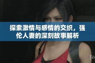 探索激情与感情的交织，强伦人妻的深刻故事解析