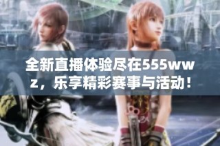 全新直播体验尽在555wwz，乐享精彩赛事与活动！