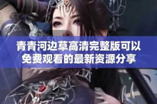 青青河边草高清完整版可以免费观看的最新资源分享