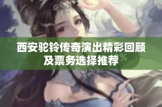 西安驼铃传奇演出精彩回顾及票务选择推荐