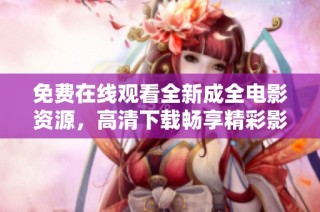 免费在线观看全新成全电影资源，高清下载畅享精彩影片