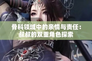 骨科领域中的亲情与责任：叔叔的双重角色探索