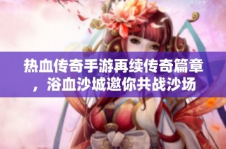 热血传奇手游再续传奇篇章，浴血沙城邀你共战沙场