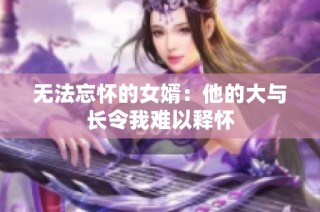 无法忘怀的女婿：他的大与长令我难以释怀