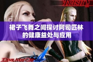 裙子飞舞之间探讨阿司匹林的健康益处与应用