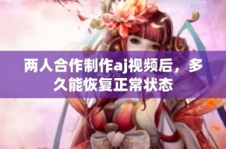 两人合作制作aj视频后，多久能恢复正常状态