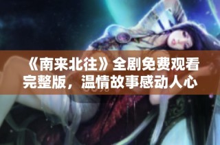 《南来北往》全剧免费观看完整版，温情故事感动人心