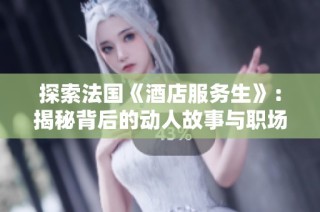 探索法国《酒店服务生》：揭秘背后的动人故事与职场挑战