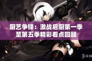 厨艺争锋：激战后厨第一季至第五季精彩看点回顾