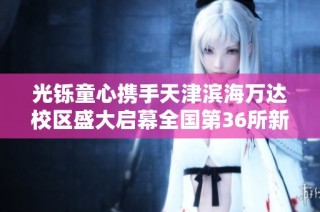 光铄童心携手天津滨海万达校区盛大启幕全国第36所新校开业