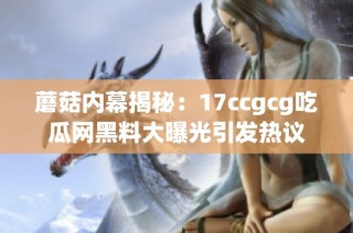 蘑菇内幕揭秘：17ccgcg吃瓜网黑料大曝光引发热议