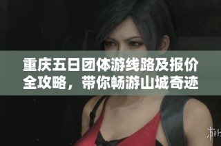 重庆五日团体游线路及报价全攻略，带你畅游山城奇迹与文化魅力