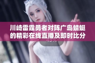 川崎雷霆勇者对阵广岛蜻蜓的精彩在线直播及即时比分动态更新活动介绍