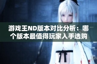 游戏王ND版本对比分析：哪个版本最值得玩家入手选购