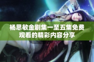 杨思敏金剧集一至五集免费观看的精彩内容分享