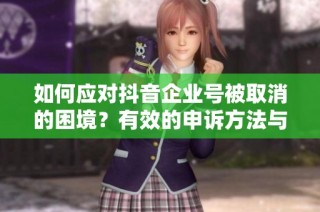 如何应对抖音企业号被取消的困境？有效的申诉方法与新帐号创建策略探讨