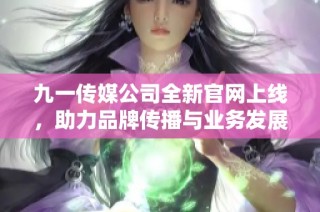 九一传媒公司全新官网上线，助力品牌传播与业务发展