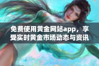 免费使用黄金网站app，享受实时黄金市场动态与资讯服务