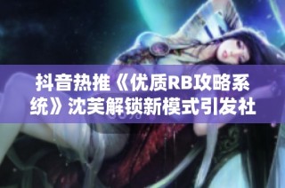 抖音热推《优质RB攻略系统》沈芙解锁新模式引发社会关注与讨论