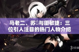 马老二、苏玥与田敏捷：三位引人注目的热门人物介绍