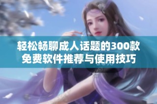轻松畅聊成人话题的300款免费软件推荐与使用技巧