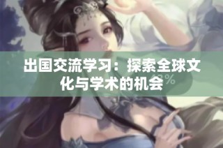 出国交流学习：探索全球文化与学术的机会