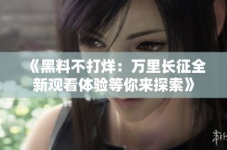 《黑料不打烊：万里长征全新观看体验等你来探索》