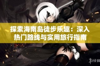 探索海南岛徒步乐趣：深入热门路线与实用旅行指南