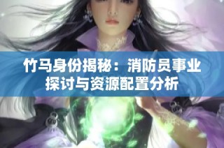 竹马身份揭秘：消防员事业探讨与资源配置分析