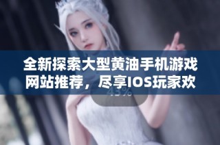 全新探索大型黄油手机游戏网站推荐，尽享IOS玩家欢愉体验