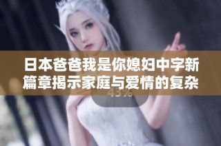 日本爸爸我是你媳妇中字新篇章揭示家庭与爱情的复杂关系
