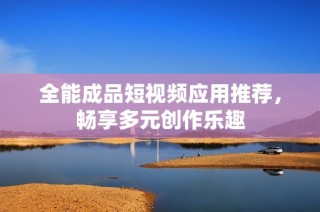 全能成品短视频应用推荐，畅享多元创作乐趣