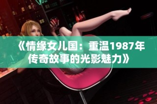 《情缘女儿国：重温1987年传奇故事的光影魅力》