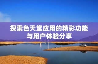 探索色天堂应用的精彩功能与用户体验分享