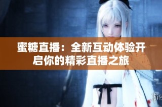 蜜糖直播：全新互动体验开启你的精彩直播之旅