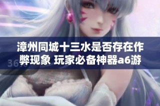 漳州同城十三水是否存在作弊现象 玩家必备神器a6游戏大揭秘