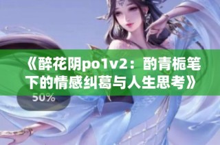 《醉花阴po1v2：酌青栀笔下的情感纠葛与人生思考》
