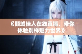《倾城佳人在线直播，带你体验别样魅力世界》