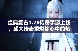 经典复古1.76传奇手游上线，盛大传奇重燃你心中的热血岁月