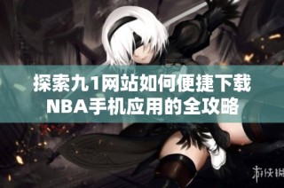 探索九1网站如何便捷下载NBA手机应用的全攻略