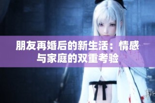 朋友再婚后的新生活：情感与家庭的双重考验