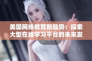 美国网络教育新趋势：探索大型在线学习平台的未来发展新机遇