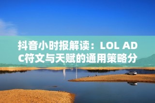 抖音小时报解读：LOL ADC符文与天赋的通用策略分析