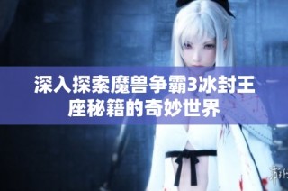深入探索魔兽争霸3冰封王座秘籍的奇妙世界