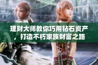 理财大师教你巧用钻石资产，打造不朽家族财富之路