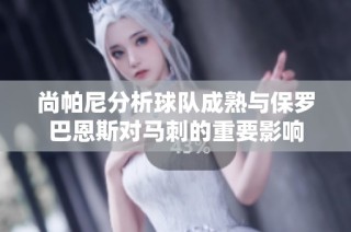 尚帕尼分析球队成熟与保罗巴恩斯对马刺的重要影响
