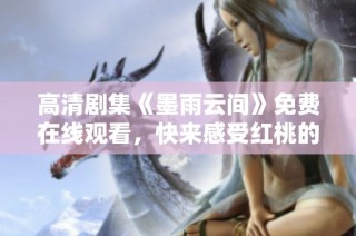 高清剧集《墨雨云间》免费在线观看，快来感受红桃的魅力！