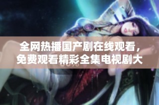 全网热播国产剧在线观看，免费观看精彩全集电视剧大集合