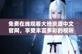 免费在线观看大地资源中文官网，享受丰富多彩的视听体验